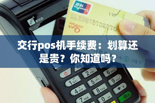 交行pos机手续费：划算还是贵？你知道吗？