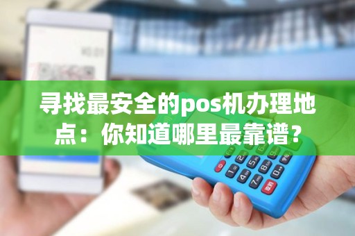 寻找最安全的pos机办理地点：你知道哪里最靠谱？