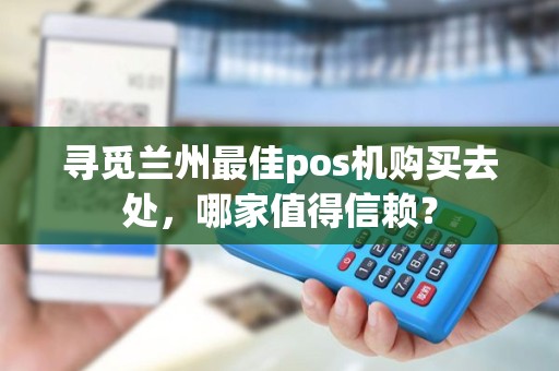 寻觅兰州最佳pos机购买去处，哪家值得信赖？