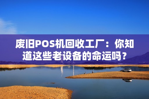 废旧POS机回收工厂：你知道这些老设备的命运吗？