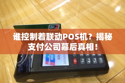 谁控制着联动POS机？揭秘支付公司幕后真相！