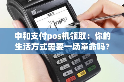 中和支付pos机领取：你的生活方式需要一场革命吗？