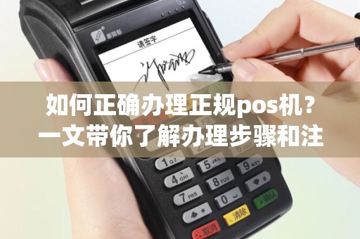 如何正确办理正规pos机？一文带你了解办理步骤和注意事项！