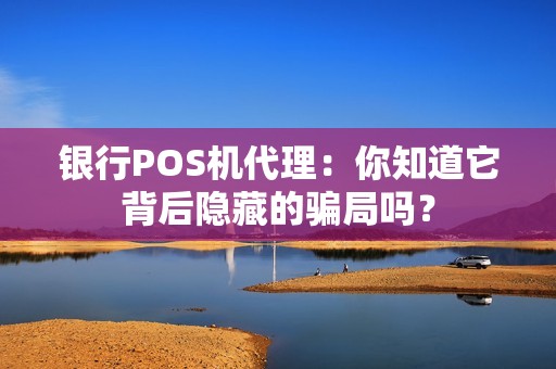 银行POS机代理：你知道它背后隐藏的骗局吗？