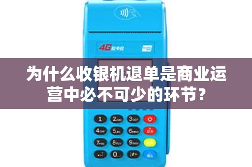 为什么收银机退单是商业运营中必不可少的环节？