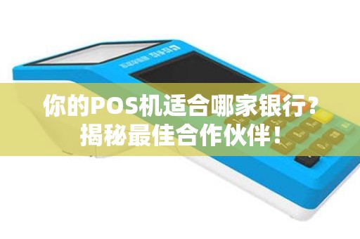 你的POS机适合哪家银行？揭秘最佳合作伙伴！