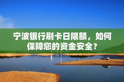 宁波银行刷卡日限额，如何保障您的资金安全？