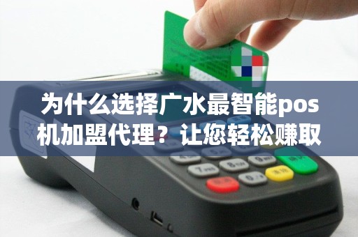 为什么选择广水最智能pos机加盟代理？让您轻松赚取利润！