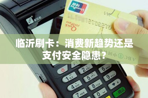 临沂刷卡：消费新趋势还是支付安全隐患？