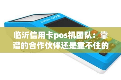 临沂信用卡pos机团队：靠谱的合作伙伴还是靠不住的风险？