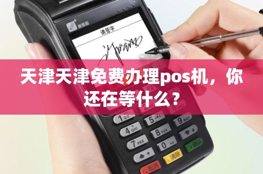 天津天津免费办理pos机，你还在等什么？
