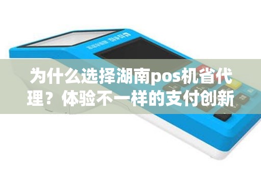 为什么选择湖南pos机省代理？体验不一样的支付创新！