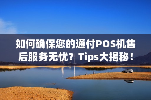 如何确保您的通付POS机售后服务无忧？Tips大揭秘！