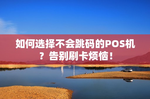 如何选择不会跳码的POS机？告别刷卡烦恼！