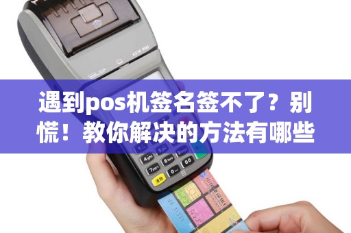 遇到pos机签名签不了？别慌！教你解决的方法有哪些？