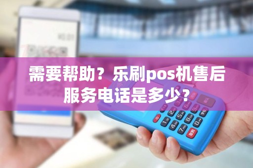 需要帮助？乐刷pos机售后服务电话是多少？