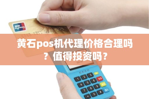 黄石pos机代理价格合理吗？值得投资吗？