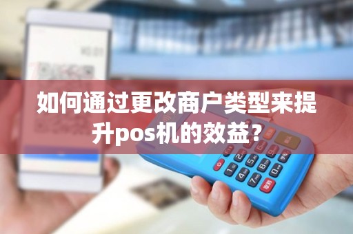 如何通过更改商户类型来提升pos机的效益？