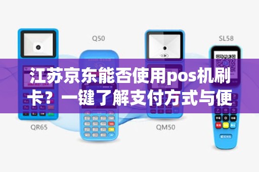江苏京东能否使用pos机刷卡？一键了解支付方式与便捷购物体验！