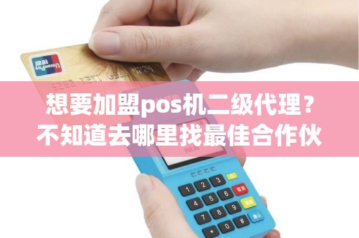 想要加盟pos机二级代理？不知道去哪里找最佳合作伙伴？