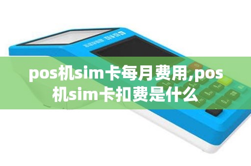 pos机sim卡每月费用,pos机sim卡扣费是什么