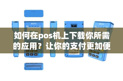 如何在pos机上下载你所需的应用？让你的支付更加便捷！