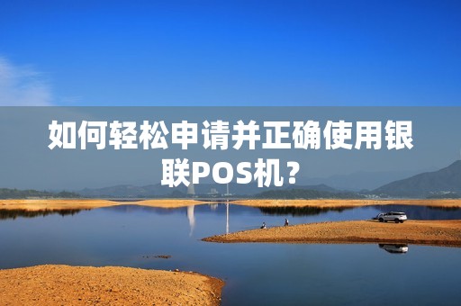 如何轻松申请并正确使用银联POS机？