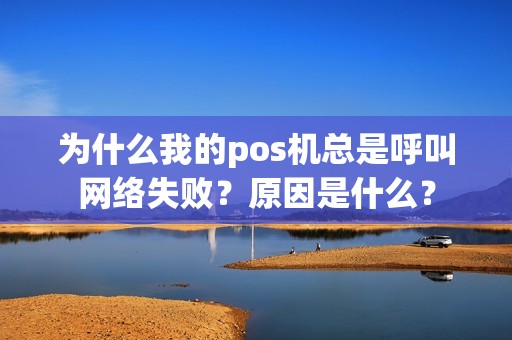 为什么我的pos机总是呼叫网络失败？原因是什么？