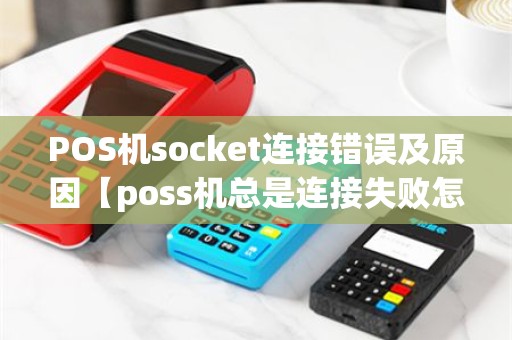 POS机socket连接错误及原因【poss机总是连接失败怎么回事】