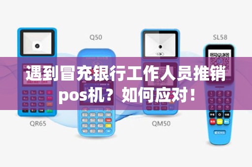 遇到冒充银行工作人员推销pos机？如何应对！
