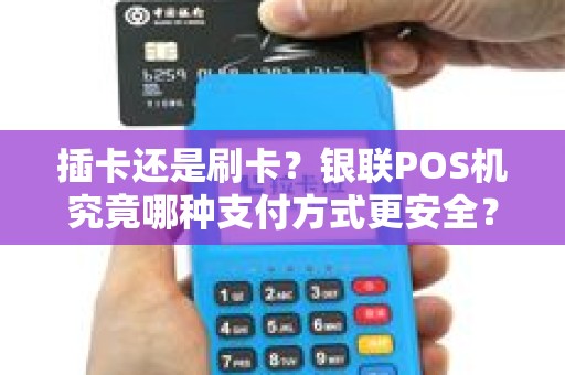 插卡还是刷卡？银联POS机究竟哪种支付方式更安全？
