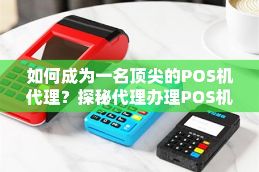 如何成为一名顶尖的POS机代理？探秘代理办理POS机的全流程！