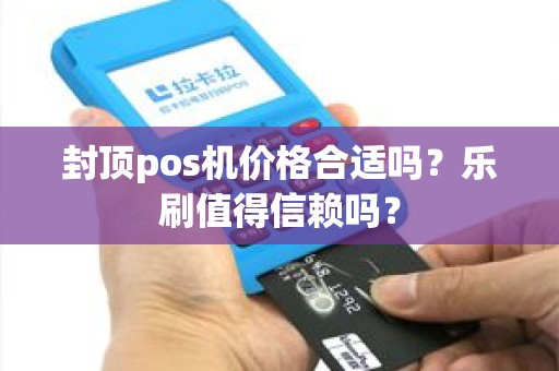 封顶pos机价格合适吗？乐刷值得信赖吗？