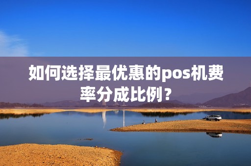 如何选择最优惠的pos机费率分成比例？
