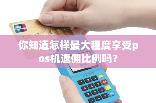 你知道怎样最大程度享受pos机返佣比例吗？