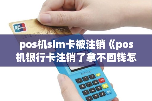 pos机sim卡被注销《pos机银行卡注销了拿不回钱怎么办》