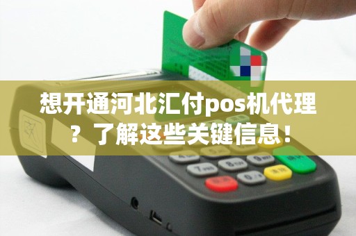 想开通河北汇付pos机代理？了解这些关键信息！