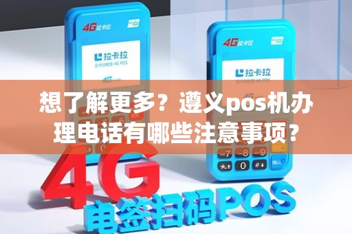 想了解更多？遵义pos机办理电话有哪些注意事项？