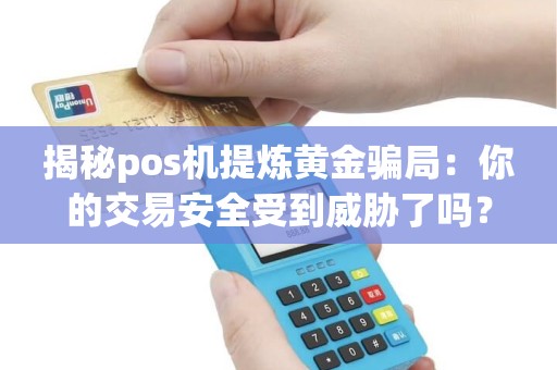 揭秘pos机提炼黄金骗局：你的交易安全受到威胁了吗？