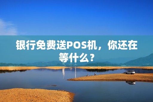 银行免费送POS机，你还在等什么？