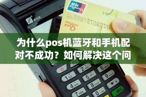 为什么pos机蓝牙和手机配对不成功？如何解决这个问题？