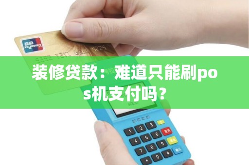 装修贷款：难道只能刷pos机支付吗？