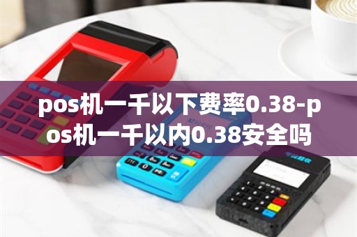pos机一千以下费率0.38-pos机一千以内0.38安全吗