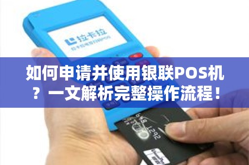 如何申请并使用银联POS机？一文解析完整操作流程！