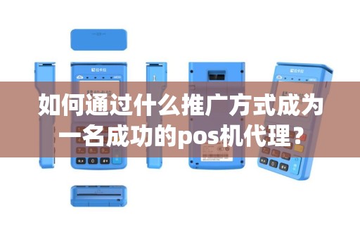 如何通过什么推广方式成为一名成功的pos机代理？