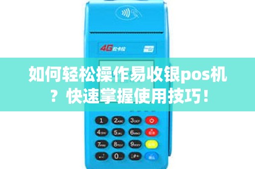 如何轻松操作易收银pos机？快速掌握使用技巧！