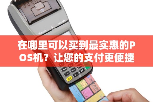 在哪里可以买到最实惠的POS机？让您的支付更便捷！