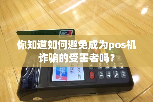 你知道如何避免成为pos机诈骗的受害者吗？