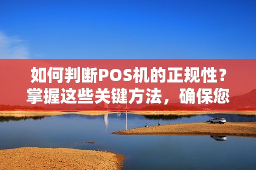 如何判断POS机的正规性？掌握这些关键方法，确保您选择的机器靠谱！