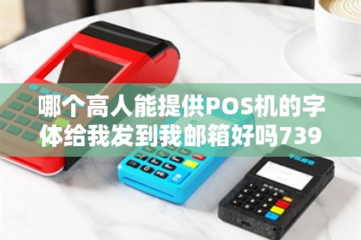 哪个高人能提供POS机的字体给我发到我邮箱好吗73959...